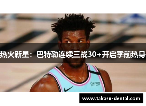热火新星：巴特勒连续三战30+开启季前热身